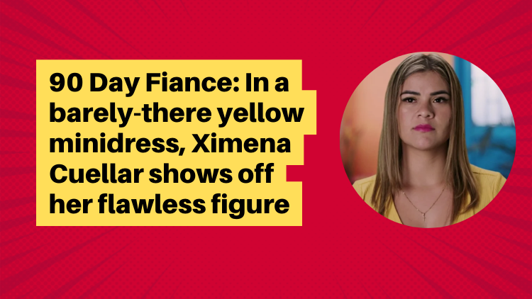90 Day Fiance In A Barely There Yellow Minidress Ximena Cuellar Shows Off Her Flawless Figure 