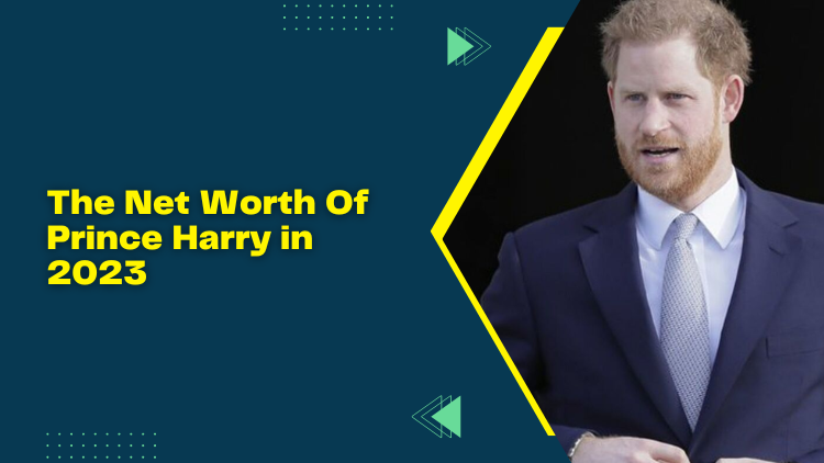 The Net Worth Of Prince Harry in 2023